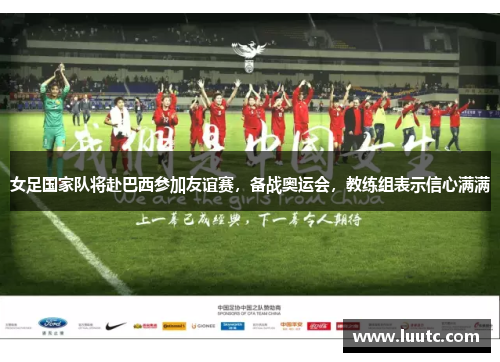 女足国家队将赴巴西参加友谊赛，备战奥运会，教练组表示信心满满