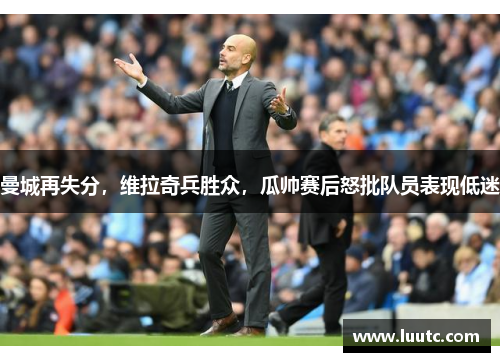 曼城再失分，维拉奇兵胜众，瓜帅赛后怒批队员表现低迷