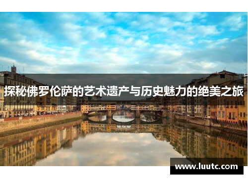探秘佛罗伦萨的艺术遗产与历史魅力的绝美之旅