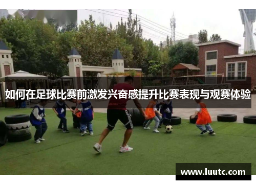 如何在足球比赛前激发兴奋感提升比赛表现与观赛体验