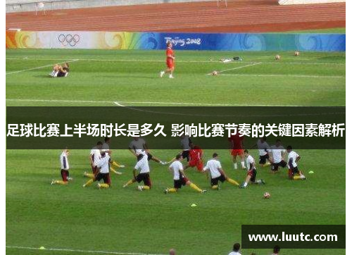 足球比赛上半场时长是多久 影响比赛节奏的关键因素解析