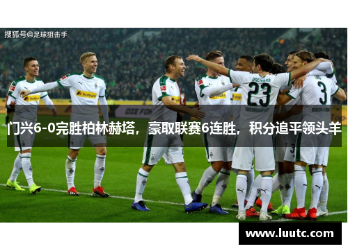 门兴6-0完胜柏林赫塔，豪取联赛6连胜，积分追平领头羊