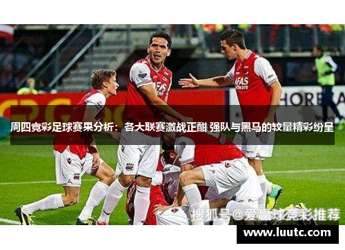 周四竞彩足球赛果分析：各大联赛激战正酣 强队与黑马的较量精彩纷呈
