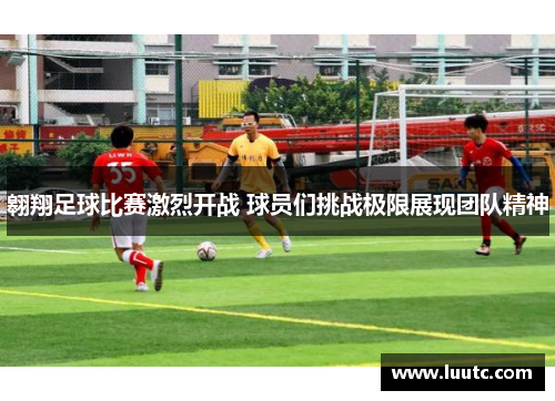 翱翔足球比赛激烈开战 球员们挑战极限展现团队精神