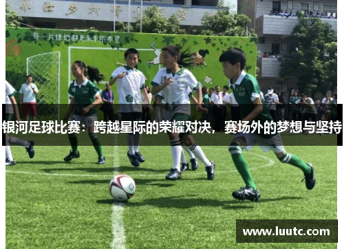 银河足球比赛：跨越星际的荣耀对决，赛场外的梦想与坚持