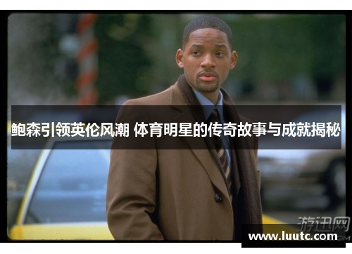 鲍森引领英伦风潮 体育明星的传奇故事与成就揭秘