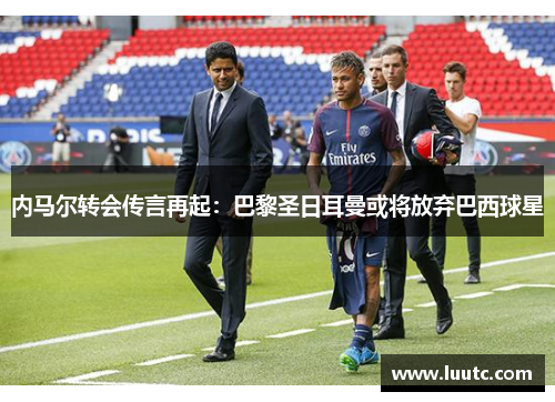内马尔转会传言再起：巴黎圣日耳曼或将放弃巴西球星