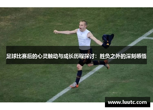 足球比赛后的心灵触动与成长历程探讨：胜负之外的深刻感悟