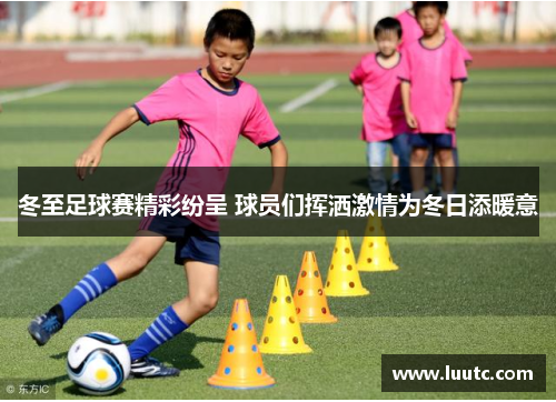 冬至足球赛精彩纷呈 球员们挥洒激情为冬日添暖意