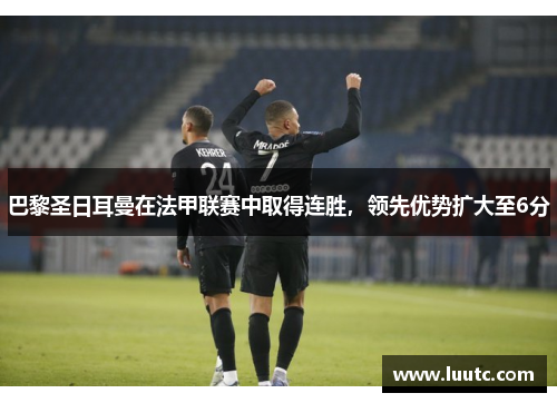 巴黎圣日耳曼在法甲联赛中取得连胜，领先优势扩大至6分