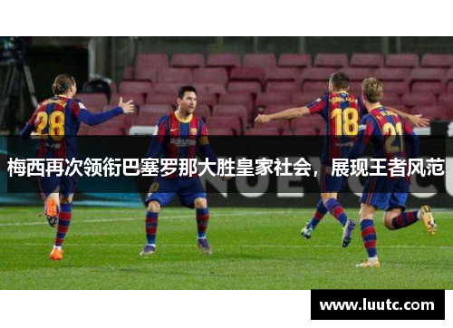 梅西再次领衔巴塞罗那大胜皇家社会，展现王者风范