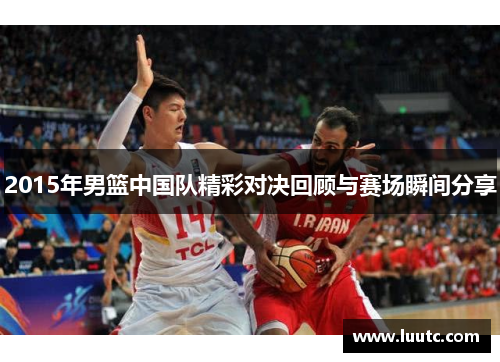 2015年男篮中国队精彩对决回顾与赛场瞬间分享