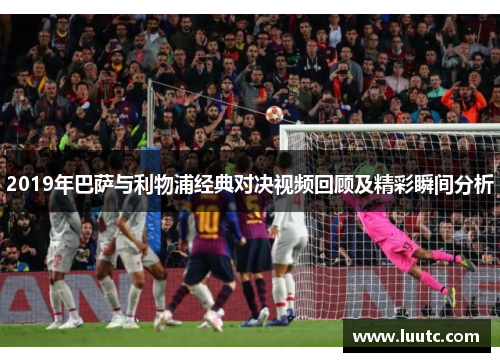 2019年巴萨与利物浦经典对决视频回顾及精彩瞬间分析