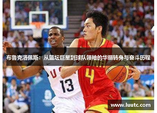 布鲁克洛佩斯：从篮坛巨星到球队领袖的华丽转身与奋斗历程