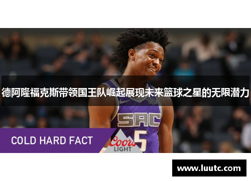德阿隆福克斯带领国王队崛起展现未来篮球之星的无限潜力