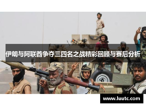 伊朗与阿联酋争夺三四名之战精彩回顾与赛后分析