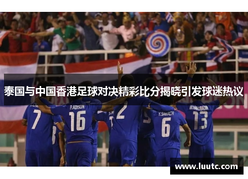 泰国与中国香港足球对决精彩比分揭晓引发球迷热议