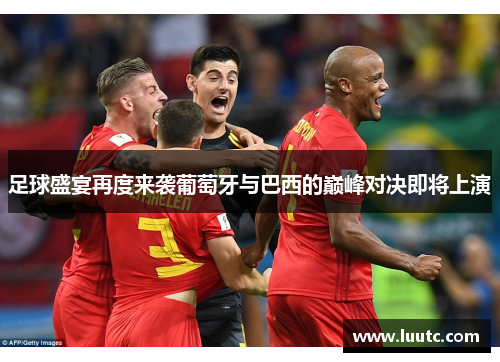 足球盛宴再度来袭葡萄牙与巴西的巅峰对决即将上演