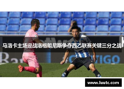 马洛卡主场迎战洛格朗尼斯争夺西乙联赛关键三分之战