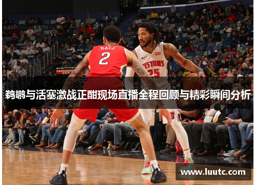 鹈鹕与活塞激战正酣现场直播全程回顾与精彩瞬间分析