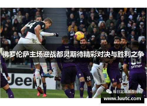 佛罗伦萨主场迎战都灵期待精彩对决与胜利之争