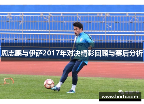 周志鹏与伊萨2017年对决精彩回顾与赛后分析