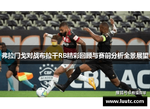 弗拉门戈对战布拉干RB精彩回顾与赛前分析全景展望
