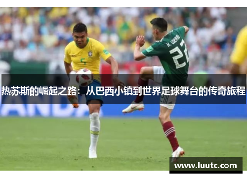 热苏斯的崛起之路：从巴西小镇到世界足球舞台的传奇旅程