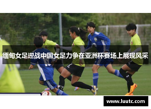 缅甸女足迎战中国女足力争在亚洲杯赛场上展现风采