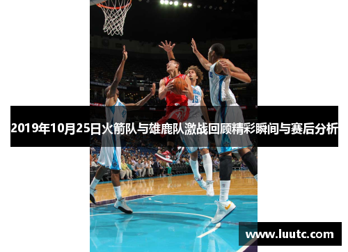 2019年10月25日火箭队与雄鹿队激战回顾精彩瞬间与赛后分析